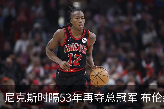 尼克斯时隔53年再夺总冠军 布伦森加冕新 “纽约之王”