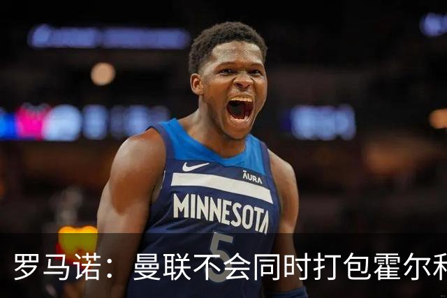 罗马诺：曼联不会同时打包霍尔和托纳利，成本或高达1.4至1.5亿欧